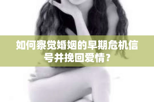 如何察觉婚姻的早期危机信号并挽回爱情? 如何察觉婚姻的早期危机信号并挽回爱情?
