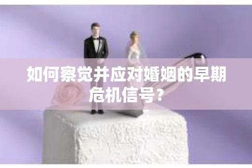 如何察觉并应对婚姻的早期危机信号？