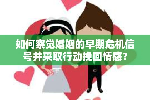 如何察觉婚姻的早期危机信号并采取行动挽回情感? 如何察觉婚姻的早期危机信号并采取行动挽回情感?