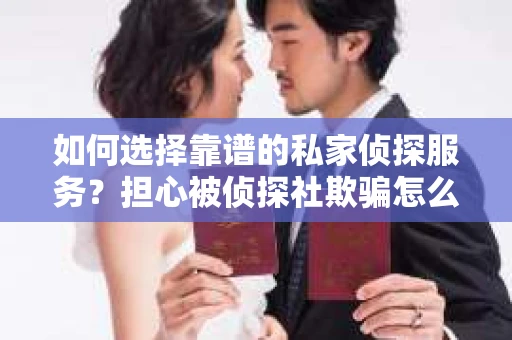 如何选择靠谱的私家侦探服务?担心被侦探社欺骗怎么办? 如何选择靠谱的私家侦探服务?担心被侦探社欺骗怎么办?