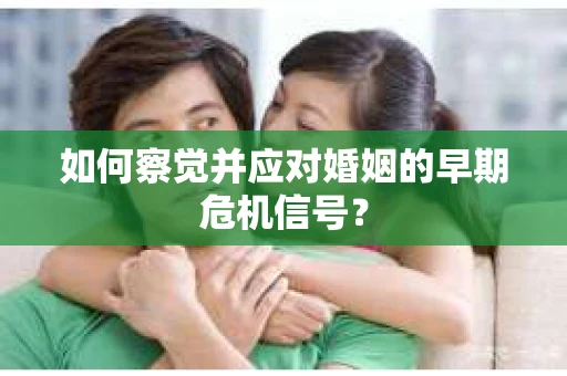 如何察觉并应对婚姻的早期危机信号？