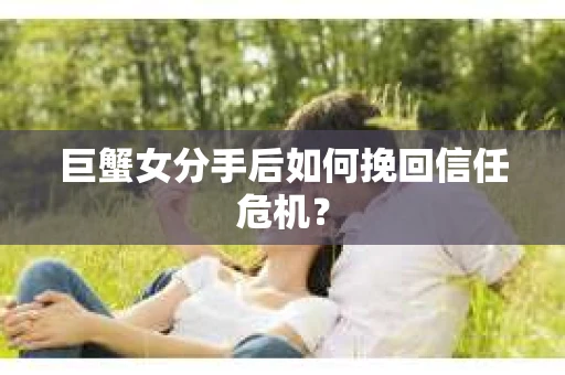 巨蟹女分手后如何挽回信任危机? 巨蟹女分手后如何挽回信任危机?