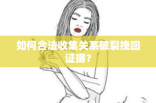如何合法收集关系破裂挽回证据？