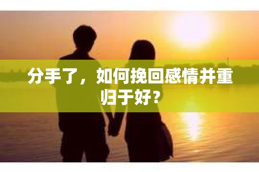 分手了，如何挽回感情并重归于好？