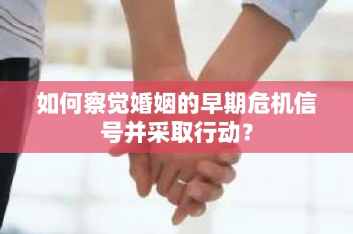 如何察觉婚姻的早期危机信号并采取行动? 如何察觉婚姻的早期危机信号并采取行动?