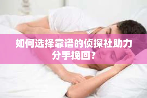 如何选择靠谱的侦探社助力分手挽回? 如何选择靠谱的侦探社助力分手挽回?