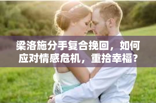 梁洛施分手复合挽回，如何应对情感危机，重拾幸福？