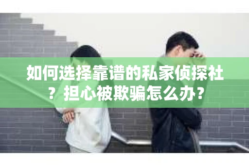 如何选择靠谱的私家侦探社?担心被欺骗怎么办? 如何选择靠谱的私家侦探社?担心被欺骗怎么办?