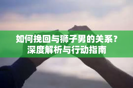 如何挽回与狮子男的关系？深度解析与行动指南