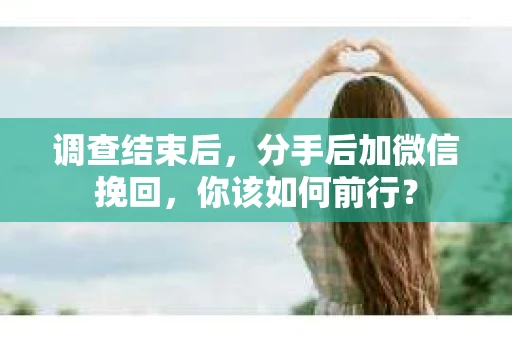调查结束后,分手后加微信挽回,你该如何前行? 调查结束后,分手后加微信挽回,你该如何前行?