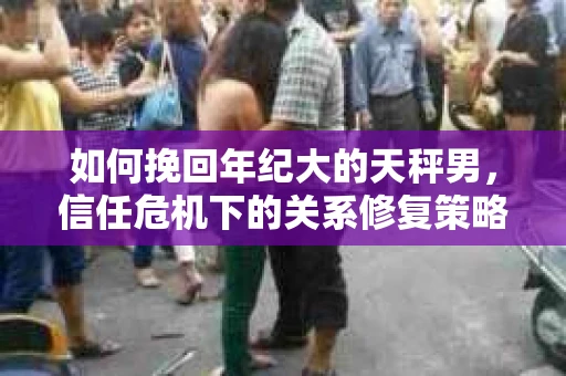 如何挽回年纪大的天秤男，信任危机下的关系修复策略