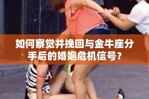 如何察觉并挽回与金牛座分手后的婚姻危机信号？
