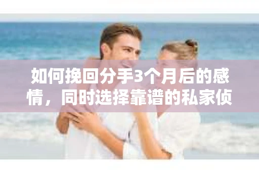 如何挽回分手3个月后的感情，同时选择靠谱的私家侦探社？