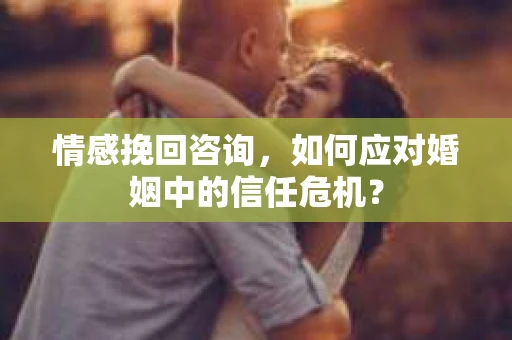 情感挽回咨询,如何应对婚姻中的信任危机? 情感挽回咨询,如何应对婚姻中的信任危机?