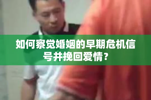 如何察觉婚姻的早期危机信号并挽回爱情? 如何察觉婚姻的早期危机信号并挽回爱情?