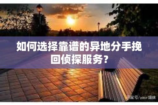 如何选择靠谱的异地分手挽回侦探服务? 如何选择靠谱的异地分手挽回侦探服务?
