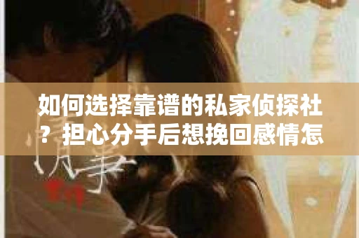 如何选择靠谱的私家侦探社?担心分手后想挽回感情怎么办? 如何选择靠谱的私家侦探社?担心分手后想挽回感情怎么办?