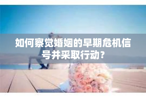 如何察觉婚姻的早期危机信号并采取行动? 如何察觉婚姻的早期危机信号并采取行动?