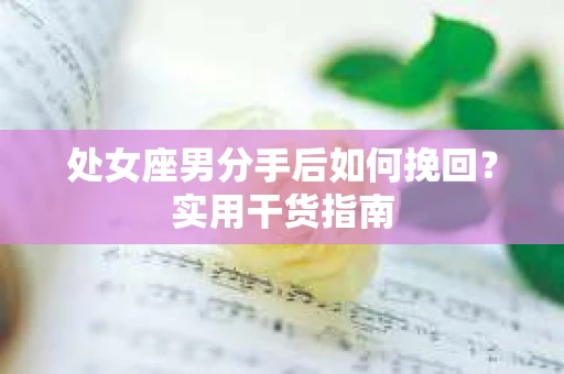 处女座男分手后如何挽回?实用干货指南 处女座男分手后如何挽回?实用干货指南
