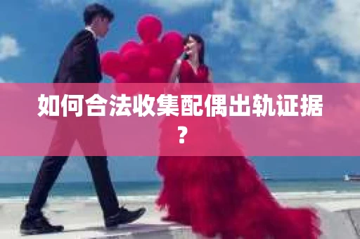 如何合法收集配偶出轨证据？