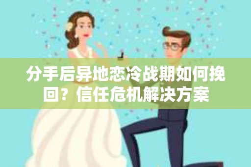 分手后异地恋冷战期如何挽回？信任危机解决方案