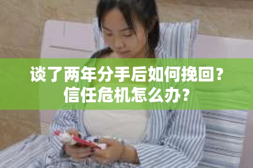 谈了两年分手后如何挽回？信任危机怎么办？