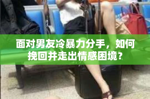 面对男友冷暴力分手,如何挽回并走出情感困境? 面对男友冷暴力分手,如何挽回并走出情感困境?
