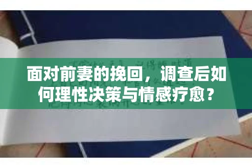 面对前妻的挽回,调查后如何理性决策与情感疗愈? 面对前妻的挽回,调查后如何理性决策与情感疗愈?