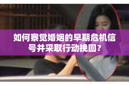如何察觉婚姻的早期危机信号并采取行动挽回？