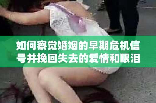 如何察觉婚姻的早期危机信号并挽回失去的爱情和眼泪? 如何察觉婚姻的早期危机信号并挽回失去的爱情和眼泪?