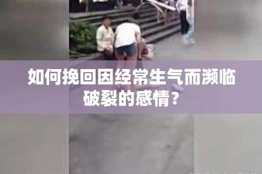 如何挽回因经常生气而濒临破裂的感情？
