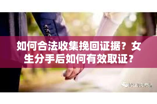 如何合法收集挽回证据?女生分手后如何有效取证? 如何合法收集挽回证据?女生分手后如何有效取证?