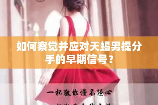 如何察觉并应对天蝎男提分手的早期信号？