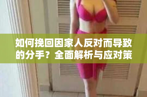 如何挽回因家人反对而导致的分手?全面解析与应对策略 如何挽回因家人反对而导致的分手?全面解析与应对策略