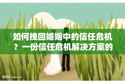 如何挽回婚姻中的信任危机?一份信任危机解决方案的干货指南 如何挽回婚姻中的信任危机?一份信任危机解决方案的干货指南