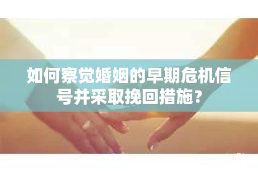 如何察觉婚姻的早期危机信号并采取挽回措施? 如何察觉婚姻的早期危机信号并采取挽回措施?