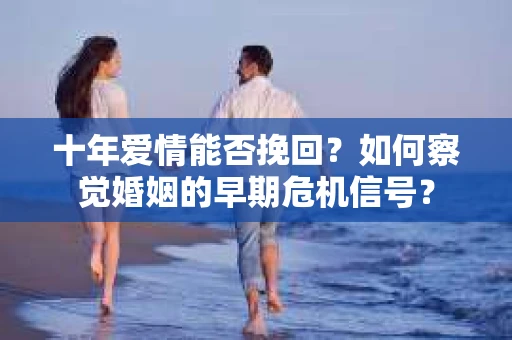 十年爱情能否挽回?如何察觉婚姻的早期危机信号? 十年爱情能否挽回?如何察觉婚姻的早期危机信号?