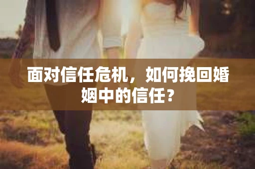面对信任危机,如何挽回婚姻中的信任? 面对信任危机,如何挽回婚姻中的信任?