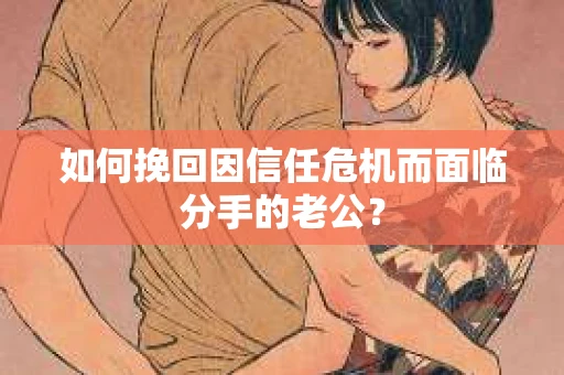 如何挽回因信任危机而面临分手的老公? 如何挽回因信任危机而面临分手的老公?
