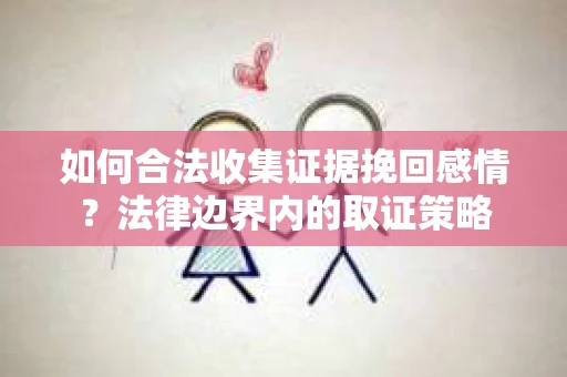 如何合法收集证据挽回感情？法律边界内的取证策略