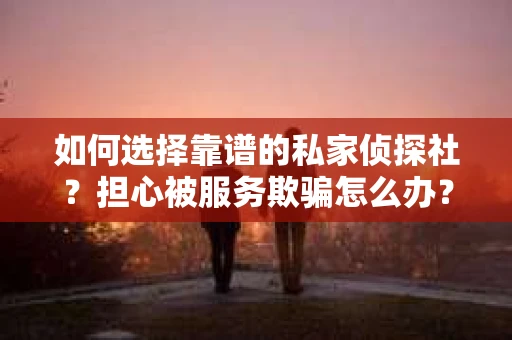 如何选择靠谱的私家侦探社?担心被服务欺骗怎么办? 如何选择靠谱的私家侦探社?担心被服务欺骗怎么办?