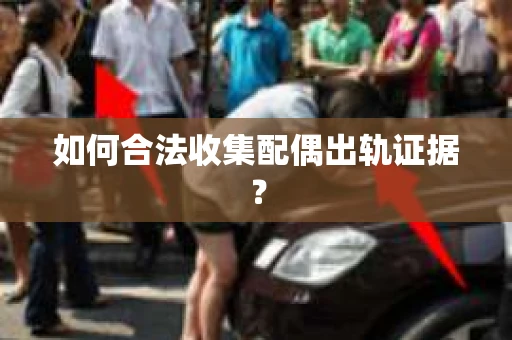 如何合法收集配偶出轨证据？