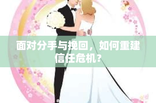 面对分手与挽回，如何重建信任危机？