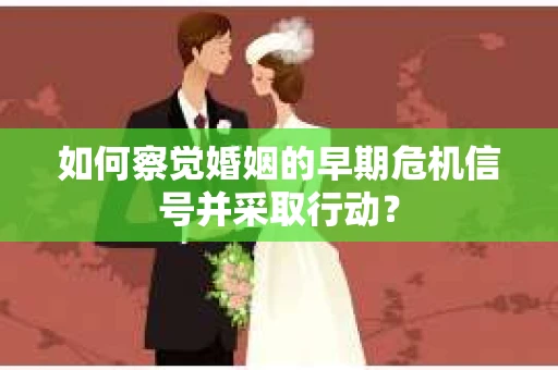 如何察觉婚姻的早期危机信号并采取行动? 如何察觉婚姻的早期危机信号并采取行动?