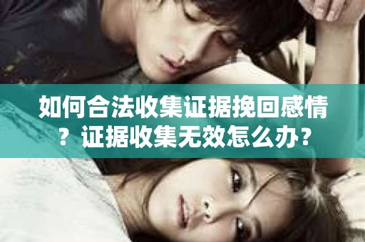 如何合法收集证据挽回感情?证据收集无效怎么办? 如何合法收集证据挽回感情?证据收集无效怎么办?