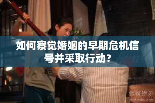 如何察觉婚姻的早期危机信号并采取行动？