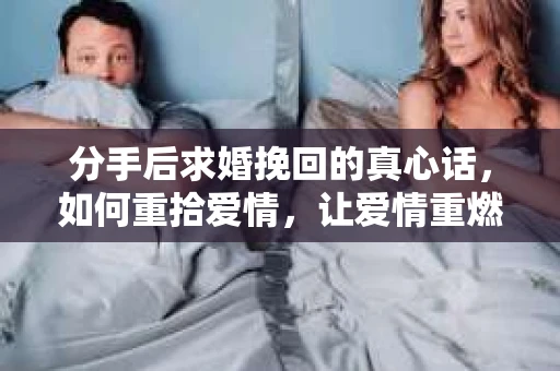 分手后求婚挽回的真心话,如何重拾爱情,让爱情重燃? 分手后求婚挽回的真心话,如何重拾爱情,让爱情重燃?