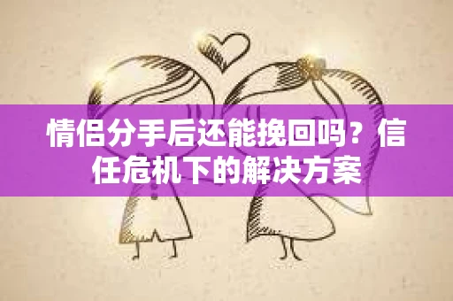 情侣分手后还能挽回吗？信任危机下的解决方案