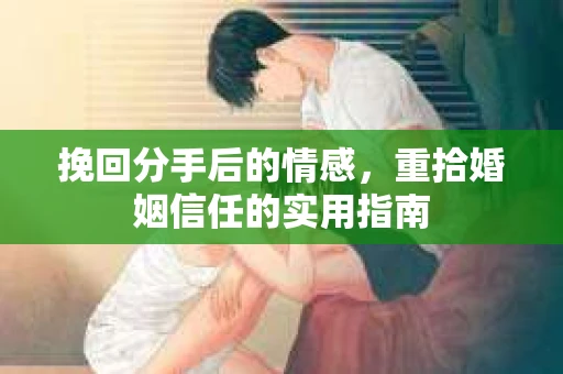 挽回分手后的情感,重拾婚姻信任的实用指南 挽回分手后的情感,重拾婚姻信任的实用指南