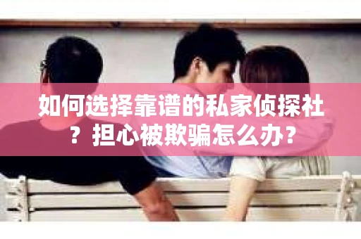 如何选择靠谱的私家侦探社？担心被欺骗怎么办？